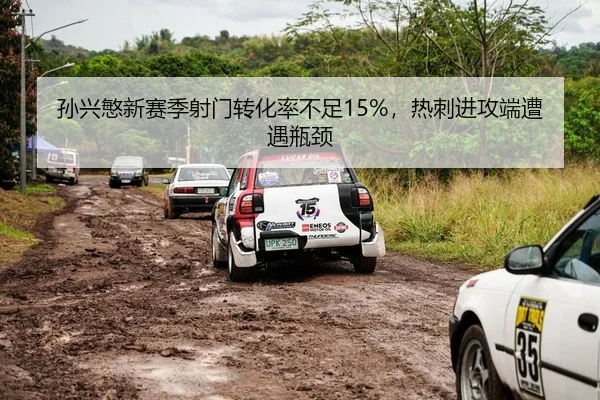 孙兴慜新赛季射门转化率不足15%，热刺进攻端遭遇瓶颈