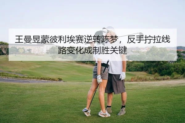 王曼昱蒙彼利埃赛逆转陈梦，反手拧拉线路变化成制胜关键